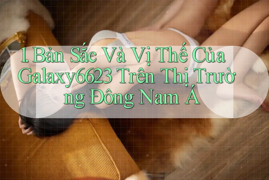 1. Bản Sắc Và Vị Thế Của Galaxy6623 Trên Thị Trường Đông Nam Á