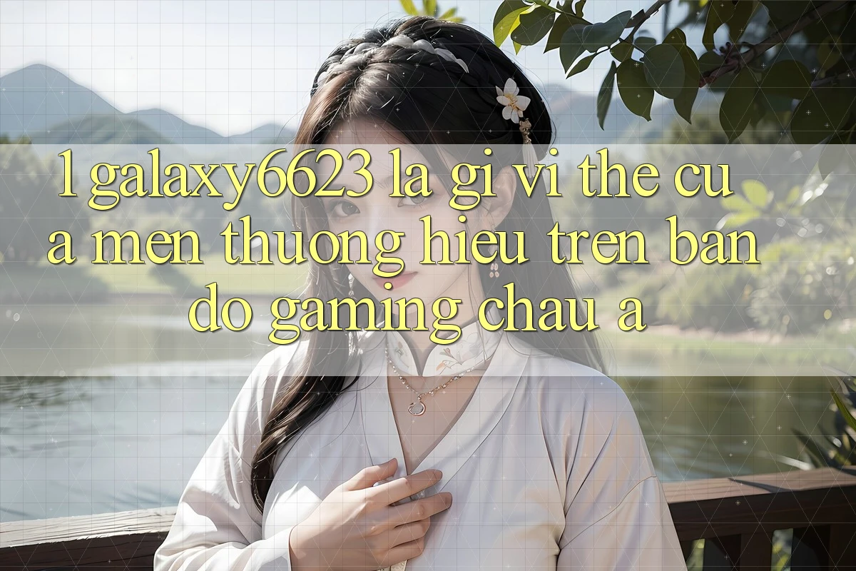 1. Galaxy6623 Là Gì? Vị Thế Của Mến thương Hiệu Trên Bản Đồ Gaming Châu Á