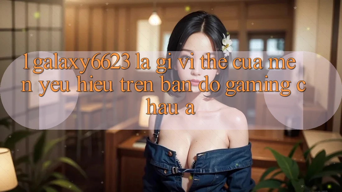 1. Galaxy6623 Là Gì? Vị Thế Của Mến yêu Hiệu Trên Bản Đồ Gaming Châu Á