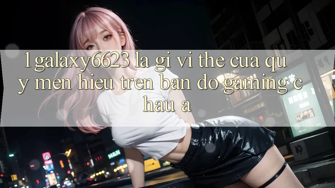 1. Galaxy6623 Là Gì? Vị Thế Của Quý mến Hiệu Trên Bản Đồ Gaming Châu Á