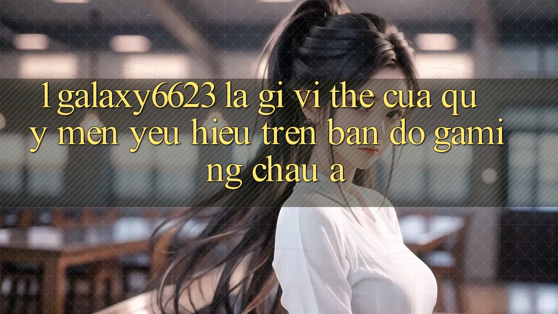 1. Galaxy6623 Là Gì? Vị Thế Của Quý mến yêu Hiệu Trên Bản Đồ Gaming Châu Á