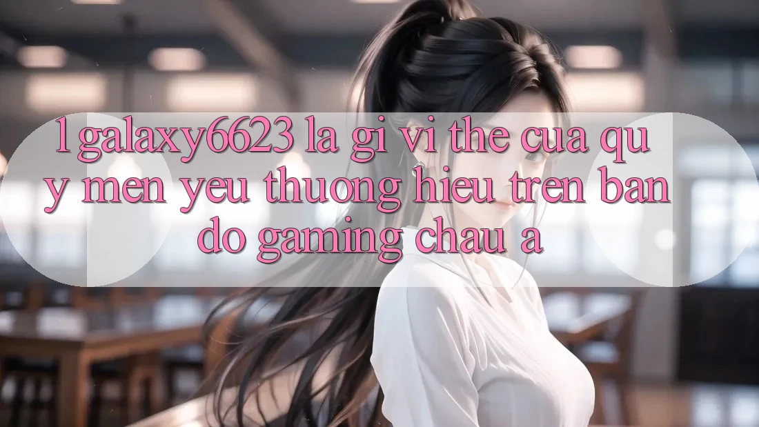 1. Galaxy6623 Là Gì? Vị Thế Của Quý mến yêu thương Hiệu Trên Bản Đồ Gaming Châu Á