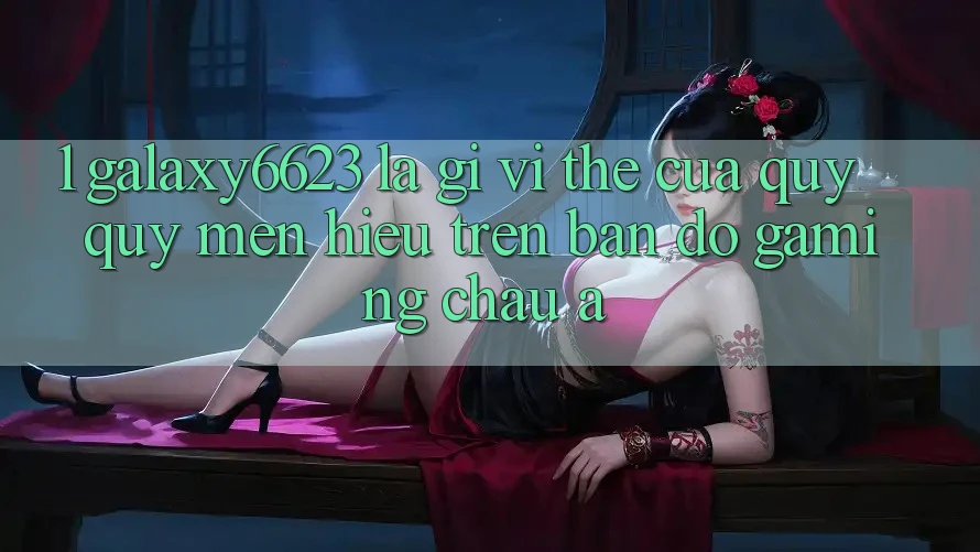 1. Galaxy6623 Là Gì? Vị Thế Của Quý quý mến Hiệu Trên Bản Đồ Gaming Châu Á