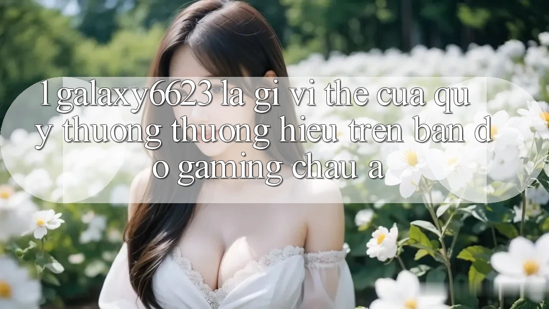 1. Galaxy6623 Là Gì? Vị Thế Của Quý thương thương Hiệu Trên Bản Đồ Gaming Châu Á