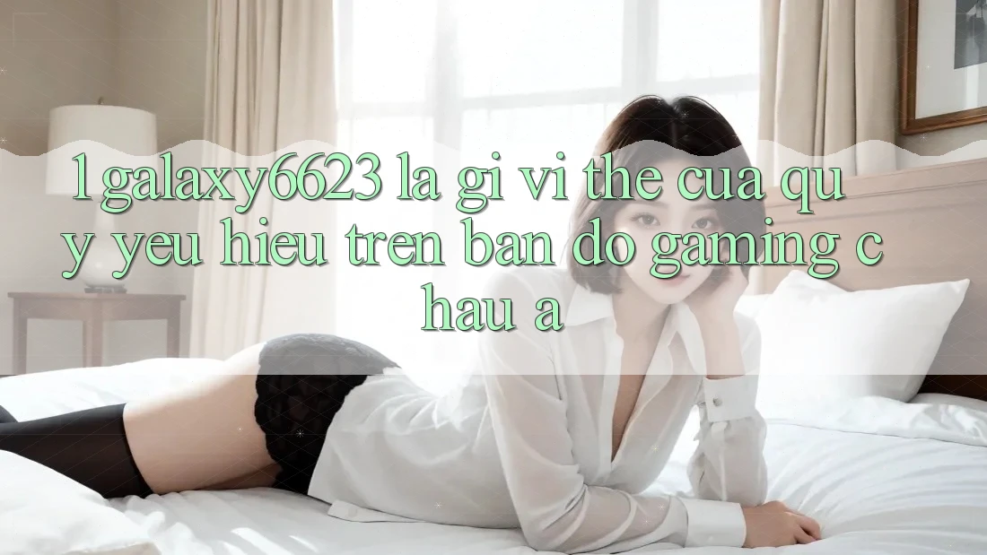 1. Galaxy6623 Là Gì? Vị Thế Của Quý yêu Hiệu Trên Bản Đồ Gaming Châu Á