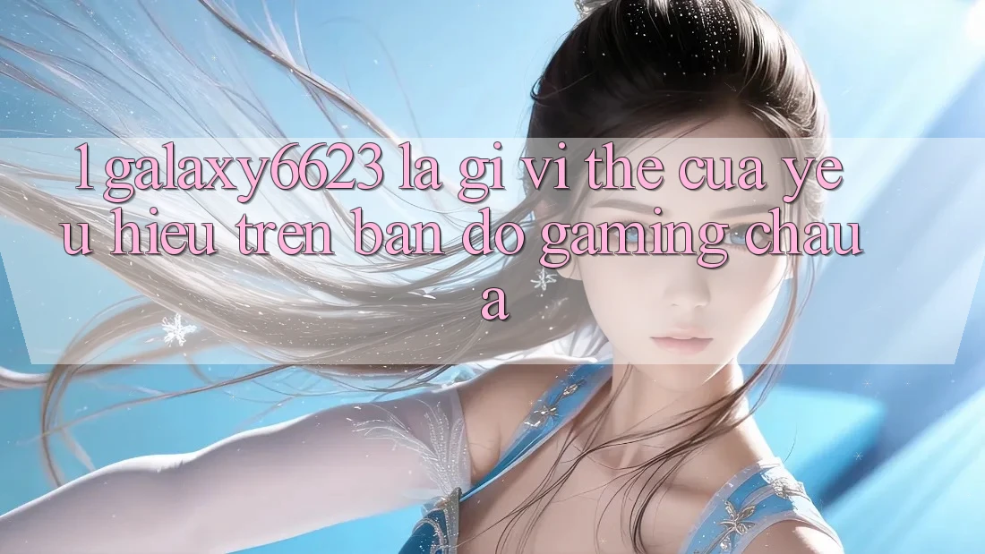 1. Galaxy6623 Là Gì? Vị Thế Của Yêu Hiệu Trên Bản Đồ Gaming Châu Á
