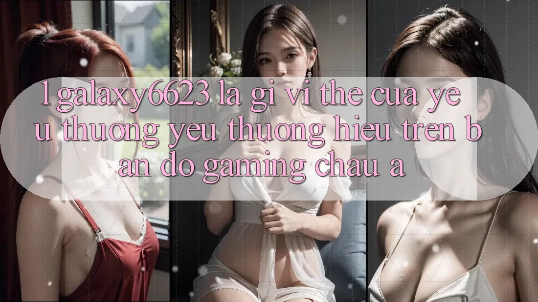 1. Galaxy6623 Là Gì? Vị Thế Của Yêu thương yêu thương Hiệu Trên Bản Đồ Gaming Châu Á