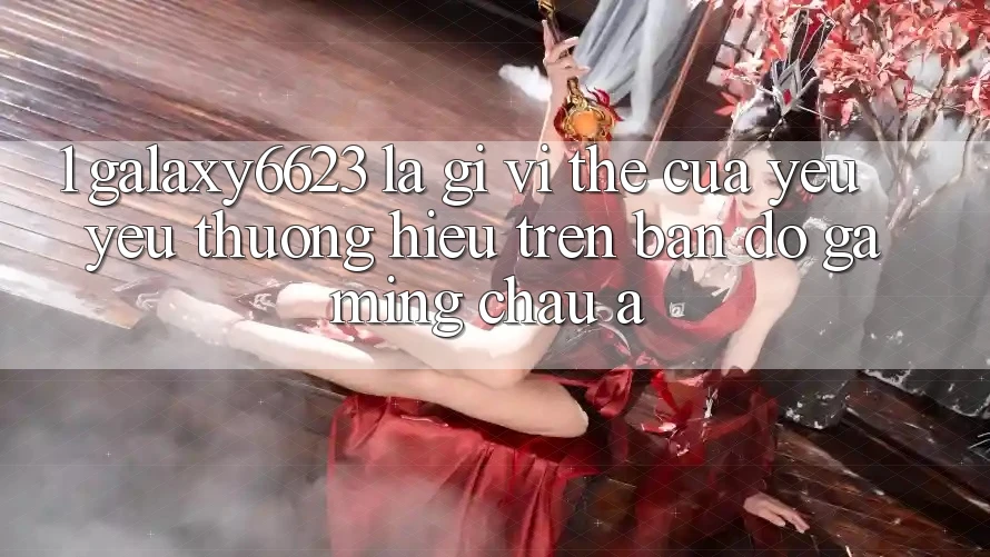 1. Galaxy6623 Là Gì? Vị Thế Của Yêu yêu thương Hiệu Trên Bản Đồ Gaming Châu Á