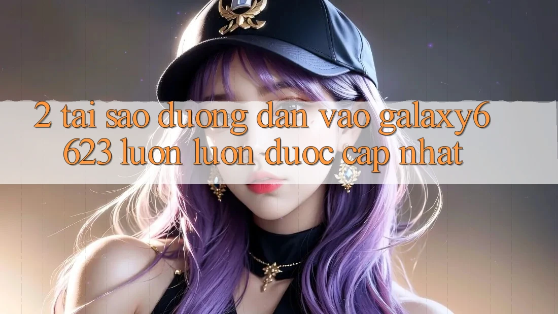 2. Tại Sao Đường dẫn Vào Galaxy6623 Luôn luôn Được Cập Nhật?