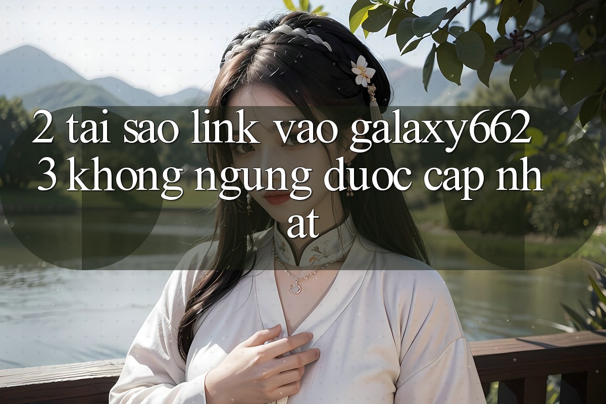 2. Tại Sao Link Vào Galaxy6623 Không ngừng Được Cập Nhật?