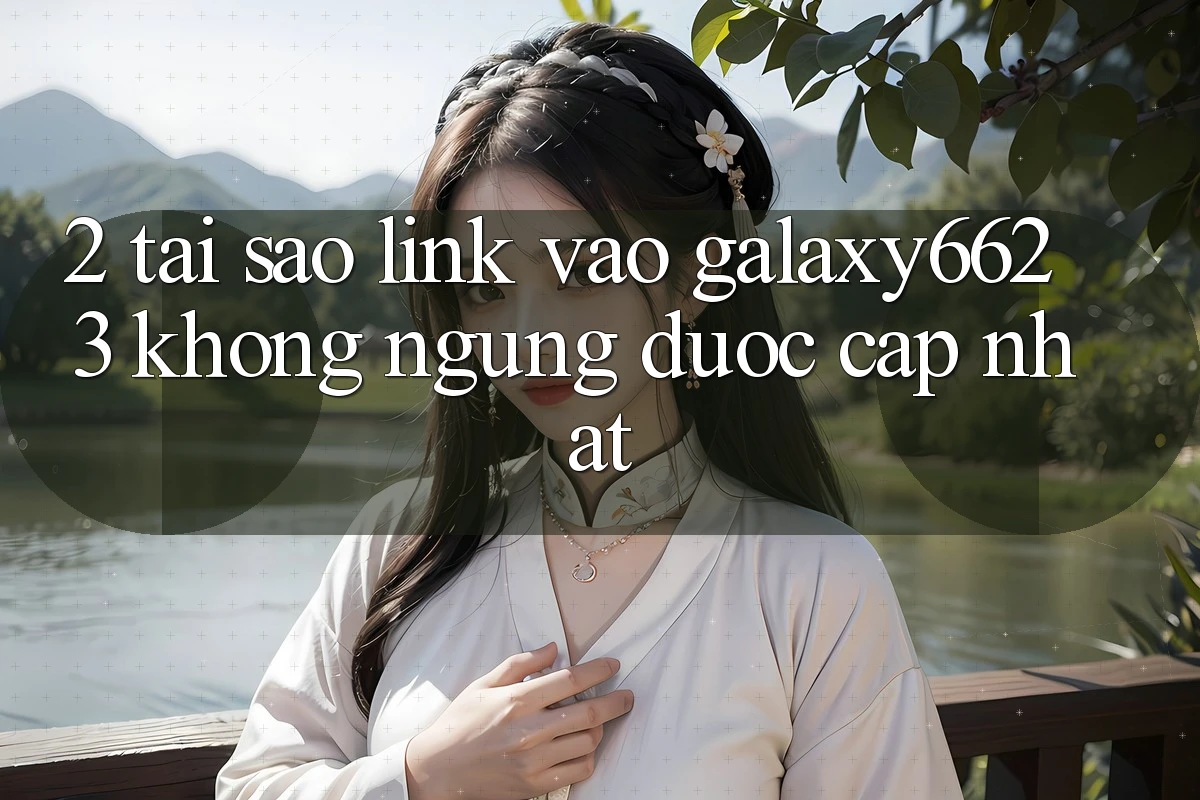 2. Tại Sao Link Vào Galaxy6623 Không ngừng Được Cập Nhật?