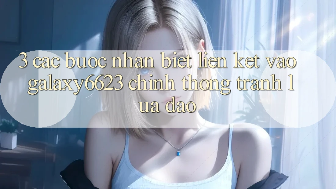 3. Các bước Nhận Biết Liên kết Vào Galaxy6623 Chính Thống & Tránh Lừa Đảo