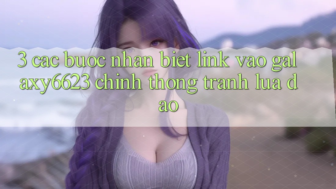 3. Các bước Nhận Biết Link Vào Galaxy6623 Chính Thống & Tránh Lừa Đảo