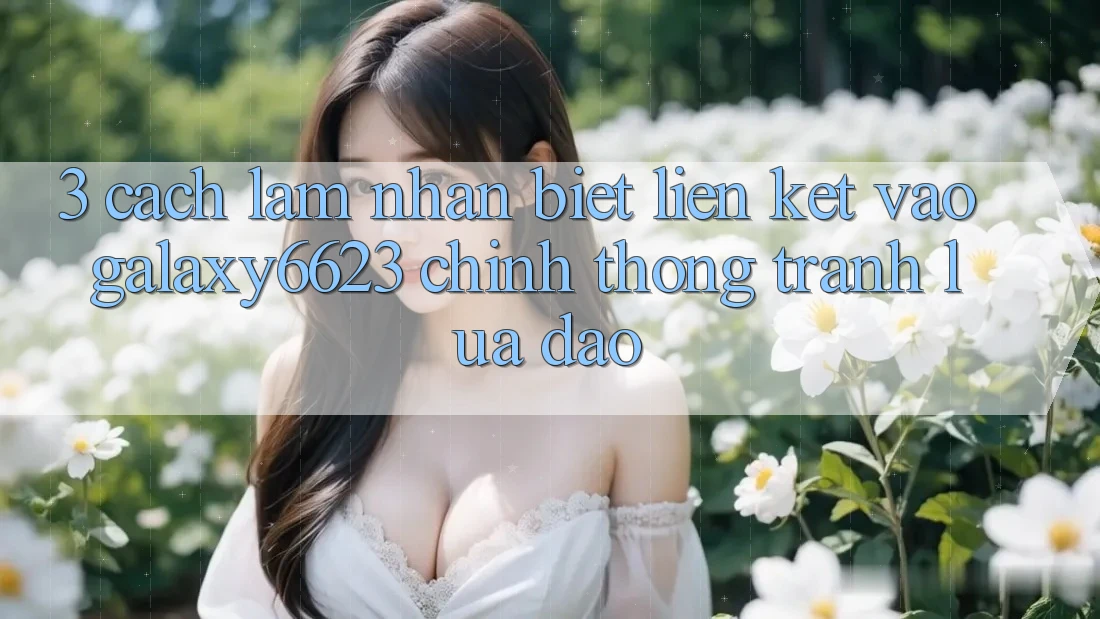 3. Cách làm Nhận Biết Liên kết Vào Galaxy6623 Chính Thống & Tránh Lừa Đảo