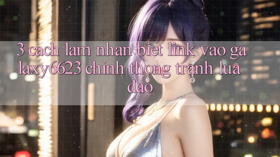 3. Cách làm Nhận Biết Link Vào Galaxy6623 Chính Thống & Tránh Lừa Đảo