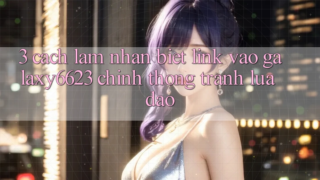 3. Cách làm Nhận Biết Link Vào Galaxy6623 Chính Thống & Tránh Lừa Đảo