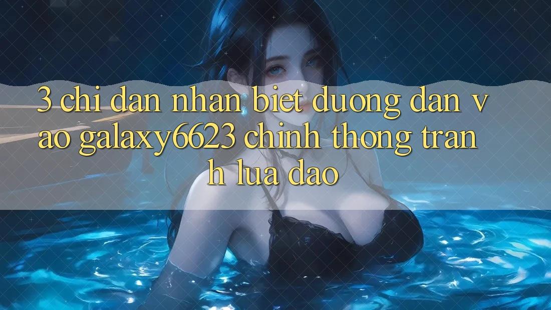3. Chỉ dẫn Nhận Biết Đường dẫn Vào Galaxy6623 Chính Thống & Tránh Lừa Đảo