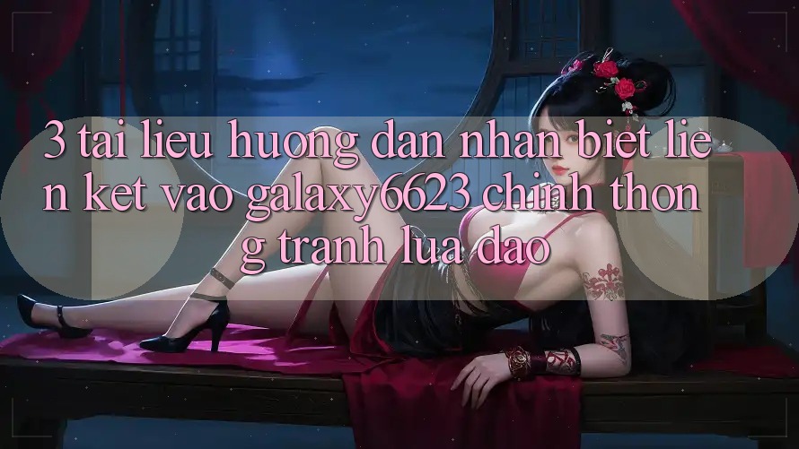 3. Tài liệu hướng dẫn Nhận Biết Liên kết Vào Galaxy6623 Chính Thống & Tránh Lừa Đảo