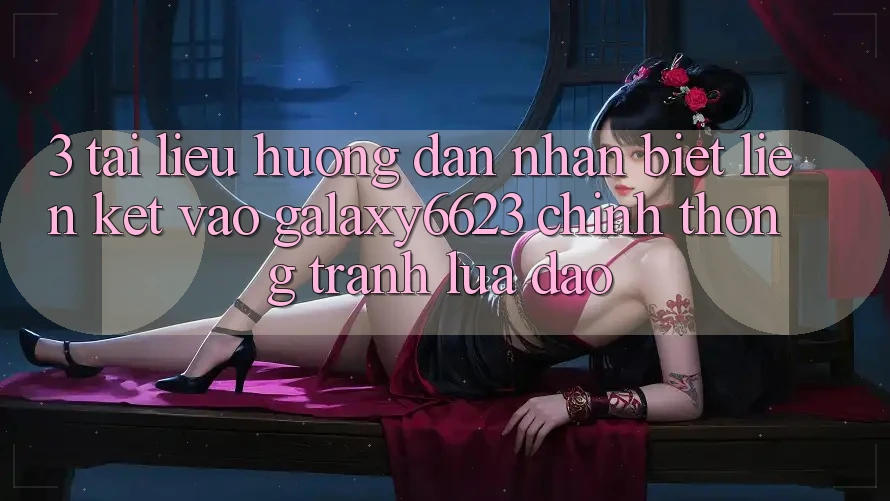 3. Tài liệu hướng dẫn Nhận Biết Liên kết Vào Galaxy6623 Chính Thống & Tránh Lừa Đảo