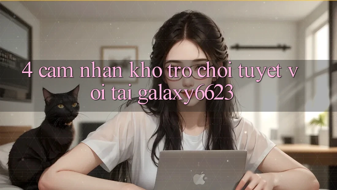 4. Cảm nhận Kho Trò Chơi Tuyệt vời Tại Galaxy6623