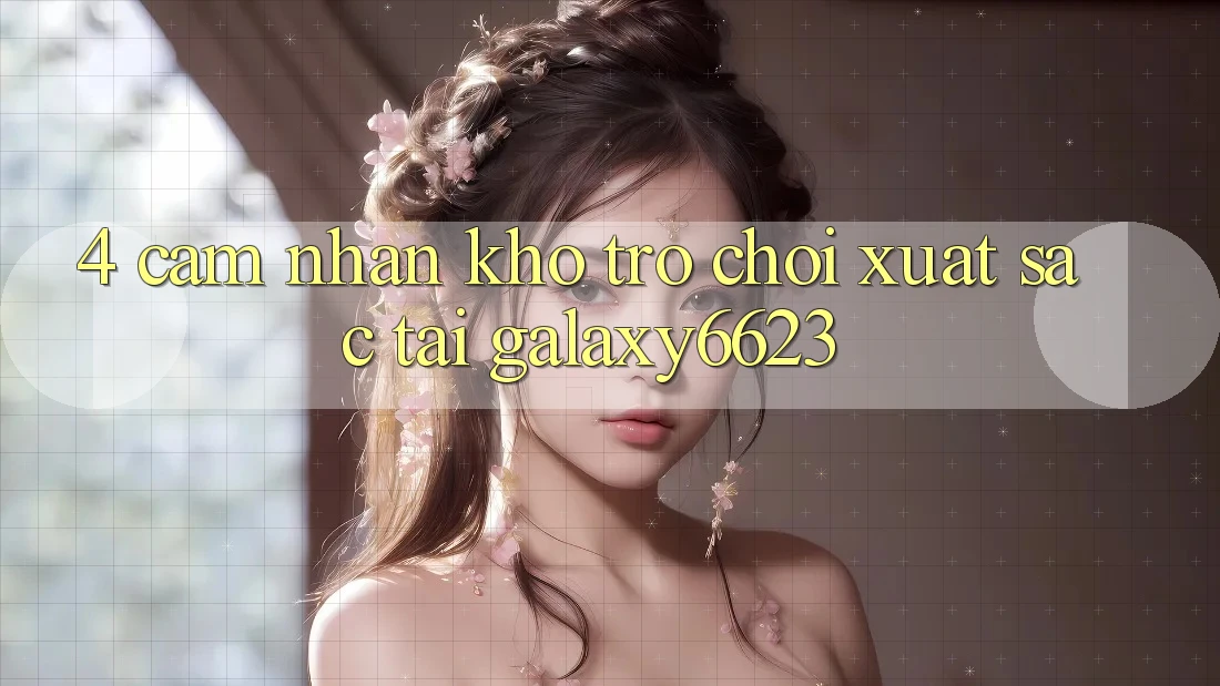 4. Cảm nhận Kho Trò Chơi Xuất sắc Tại Galaxy6623