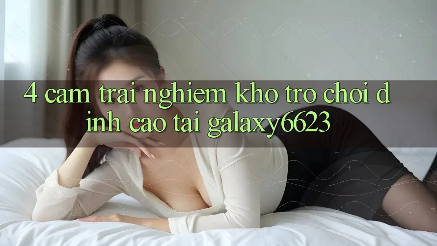 4. Cảm trải nghiệm Kho Trò Chơi Đỉnh Cao Tại Galaxy6623