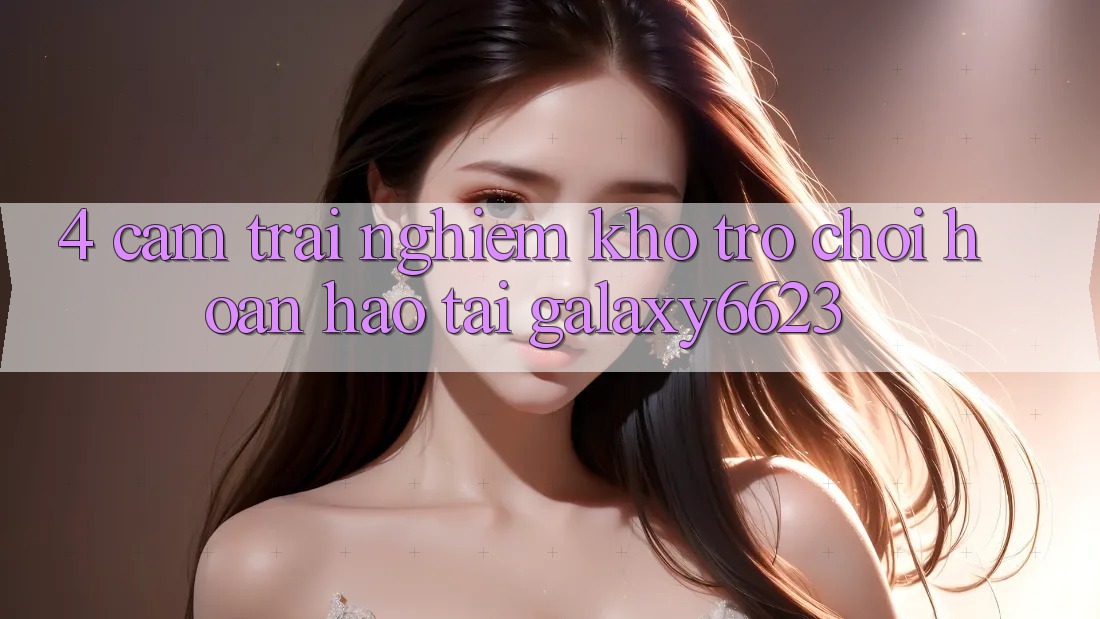4. Cảm trải nghiệm Kho Trò Chơi Hoàn hảo Tại Galaxy6623