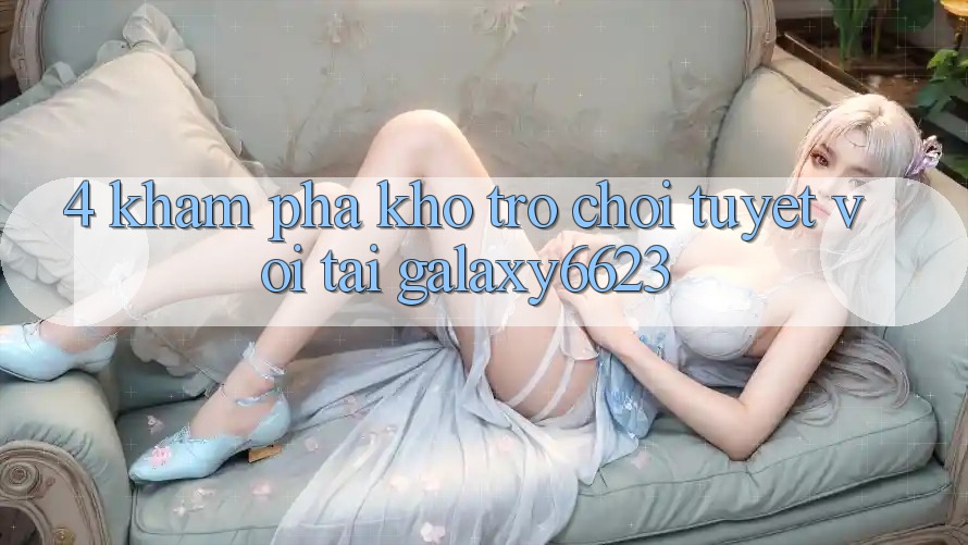 4. Khám Phá Kho Trò Chơi Tuyệt vời Tại Galaxy6623