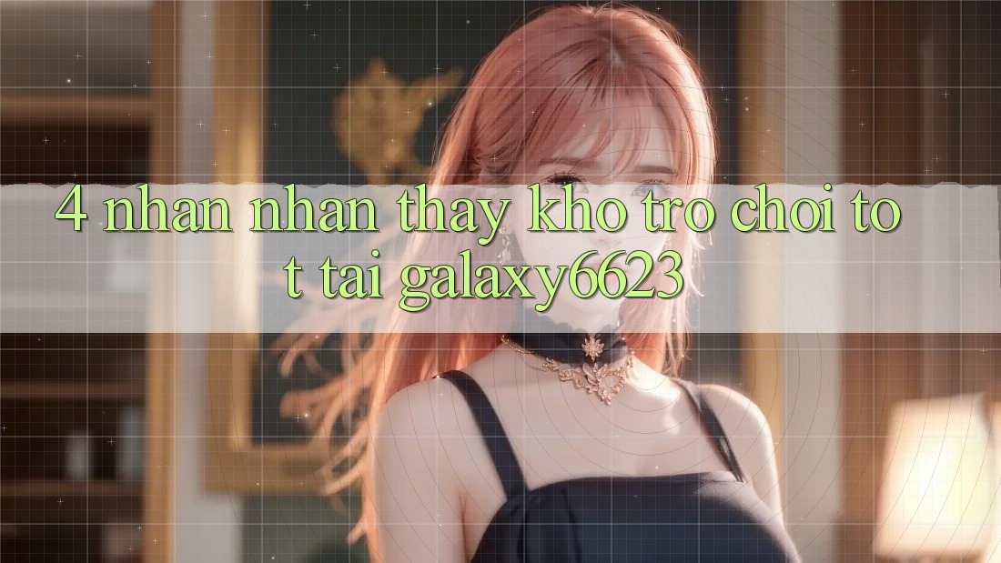 4. Nhận nhận thấy Kho Trò Chơi Tốt Tại Galaxy6623