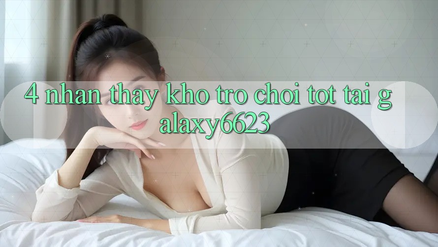 4. Nhận thấy Kho Trò Chơi Tốt Tại Galaxy6623