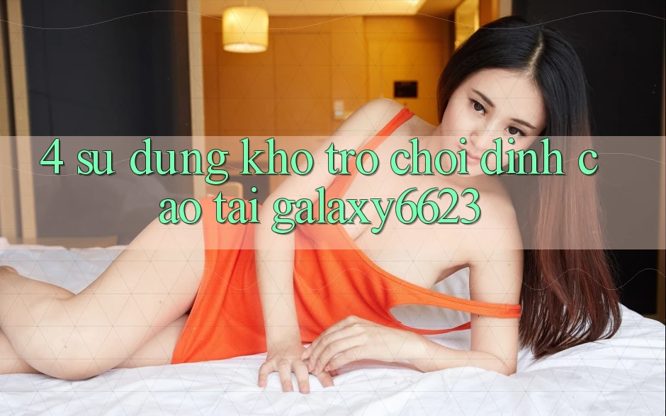 4. Sử dụng Kho Trò Chơi Đỉnh Cao Tại Galaxy6623