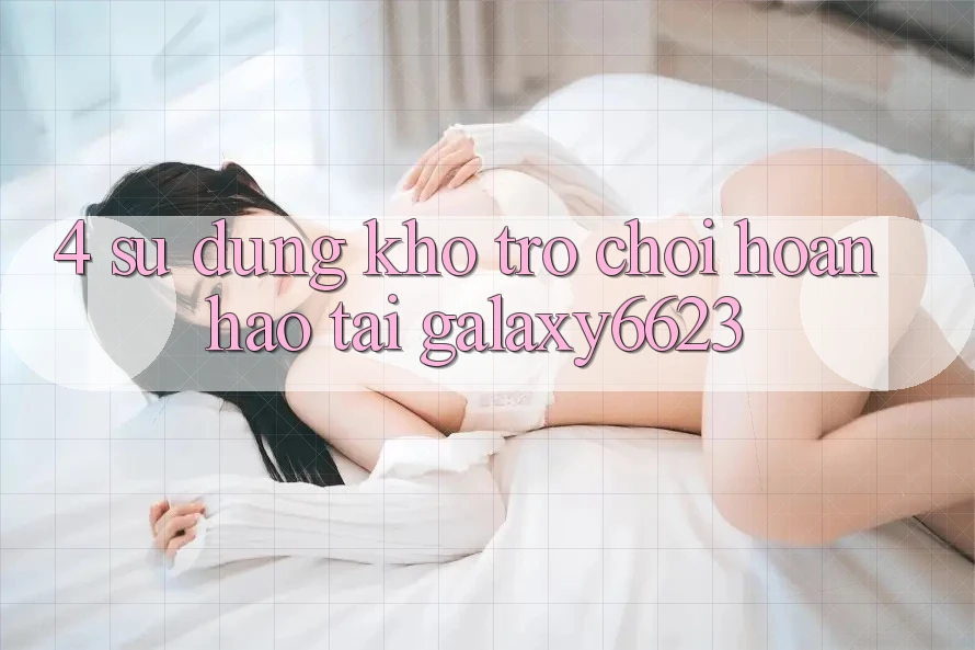 4. Sử dụng Kho Trò Chơi Hoàn hảo Tại Galaxy6623