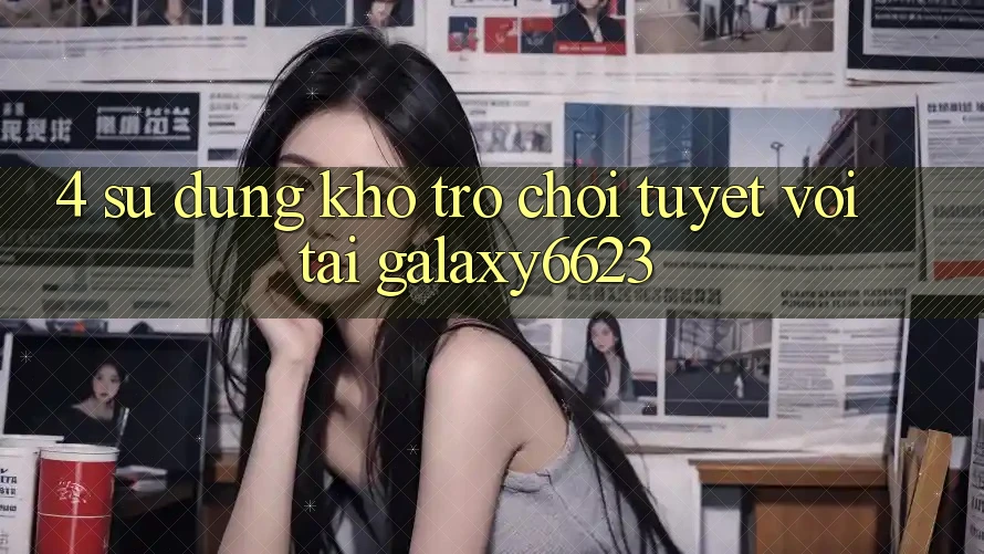4. Sử dụng Kho Trò Chơi Tuyệt vời Tại Galaxy6623