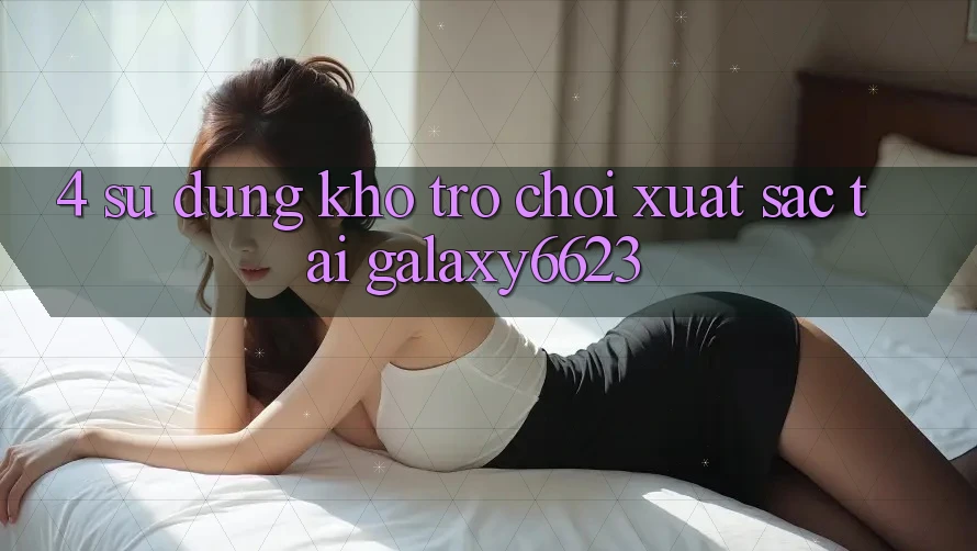 4. Sử dụng Kho Trò Chơi Xuất sắc Tại Galaxy6623