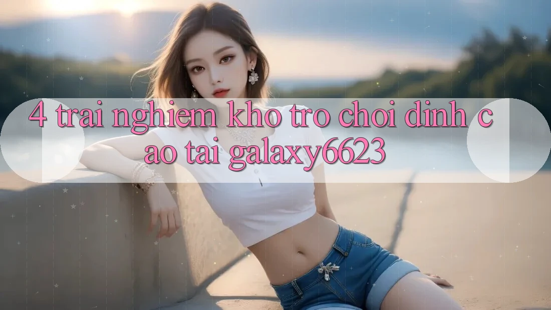4. Trải nghiệm Kho Trò Chơi Đỉnh Cao Tại Galaxy6623
