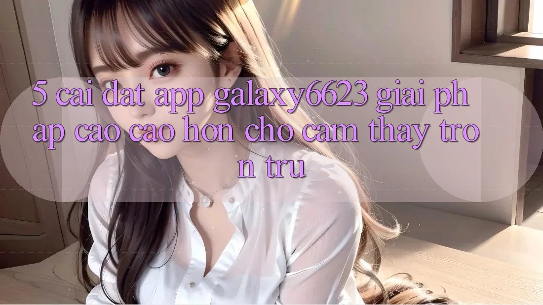 5. Cài đặt App Galaxy6623 - Giải Pháp Cao cao hơn Cho Cảm thấy Trơn tru