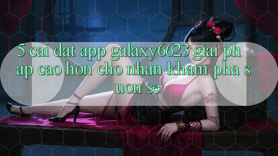 5. Cài đặt App Galaxy6623 - Giải Pháp Cao hơn Cho Nhận khám phá Suôn sẻ