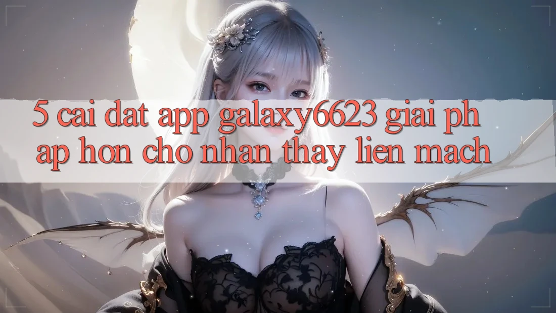 5. Cài đặt App Galaxy6623 - Giải Pháp Hơn Cho Nhận thấy Liền mạch