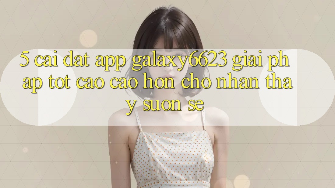5. Cài đặt App Galaxy6623 - Giải Pháp Tốt cao cao hơn Cho Nhận thấy Suôn sẻ