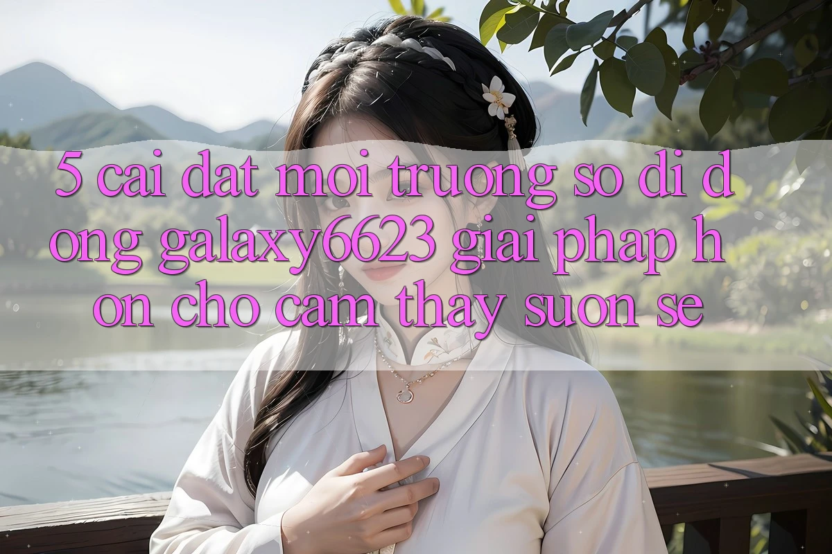 5. Cài đặt Môi trường số di động Galaxy6623 - Giải Pháp Hơn Cho Cảm thấy Suôn sẻ