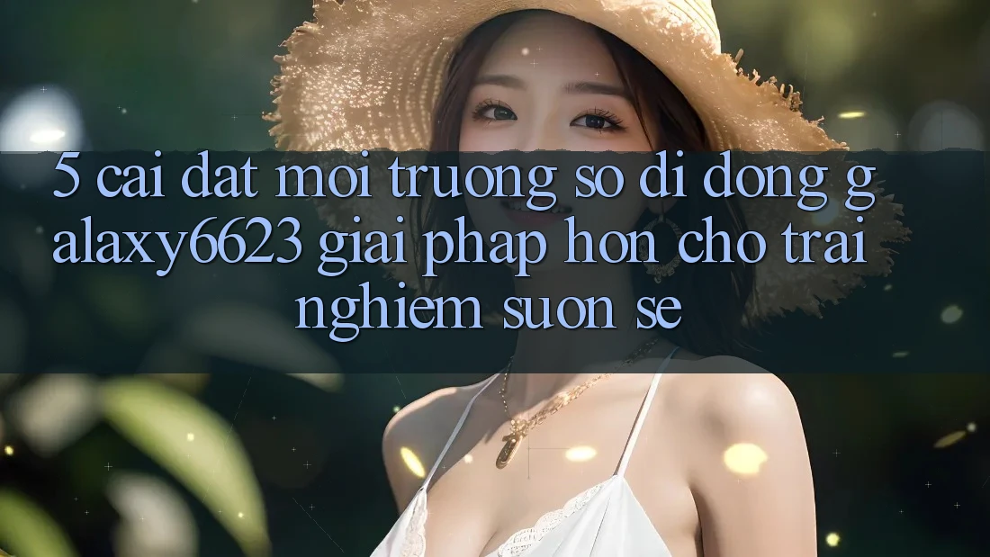 5. Cài đặt Môi trường số di động Galaxy6623 - Giải Pháp Hơn Cho Trải Nghiệm Suôn sẻ