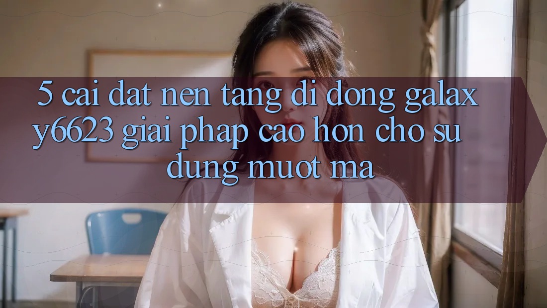 5. Cài đặt Nền tảng di động Galaxy6623 - Giải Pháp Cao hơn Cho Sử dụng Mượt Mà