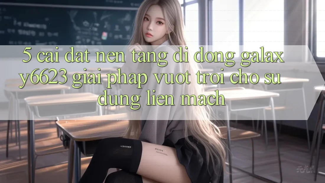 5. Cài đặt Nền tảng di động Galaxy6623 - Giải Pháp Vượt Trội Cho Sử dụng Liền mạch