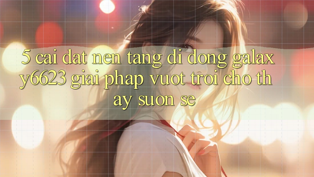 5. Cài đặt Nền tảng di động Galaxy6623 - Giải Pháp Vượt Trội Cho Thấy Suôn sẻ