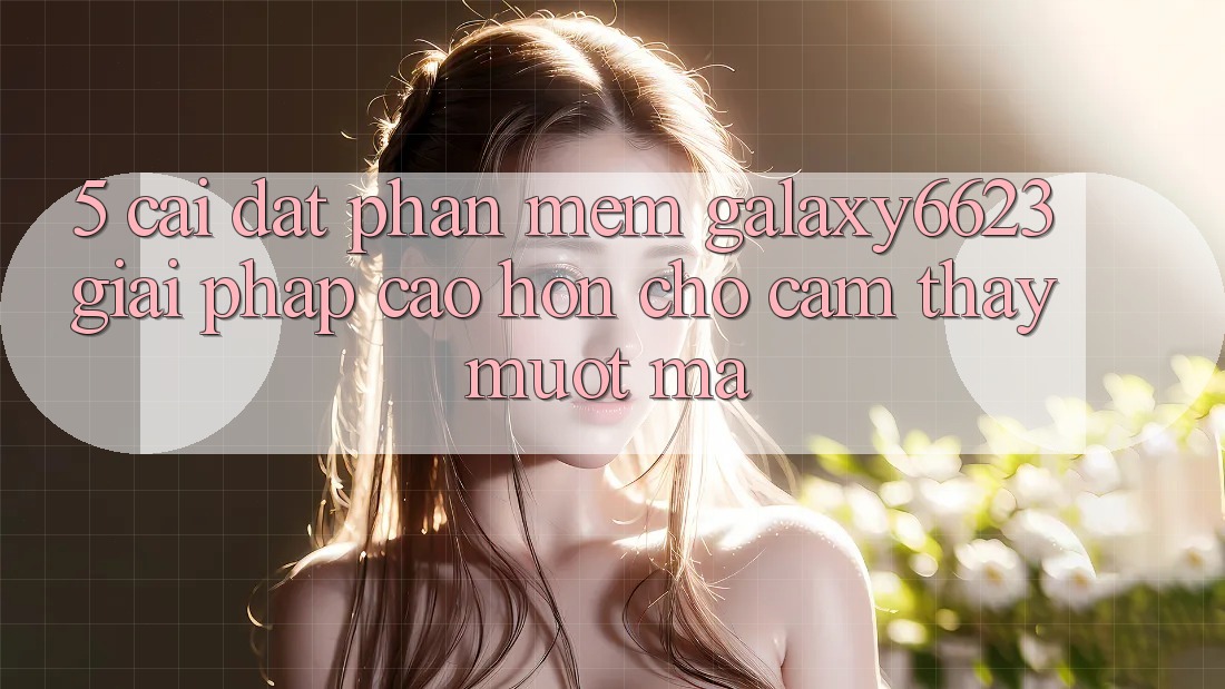 5. Cài đặt Phần mềm Galaxy6623 - Giải Pháp Cao hơn Cho Cảm thấy Mượt Mà