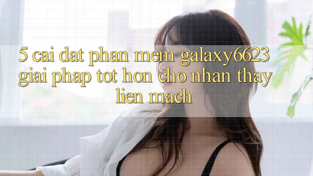 5. Cài đặt Phần mềm Galaxy6623 - Giải Pháp Tốt hơn Cho Nhận thấy Liền mạch
