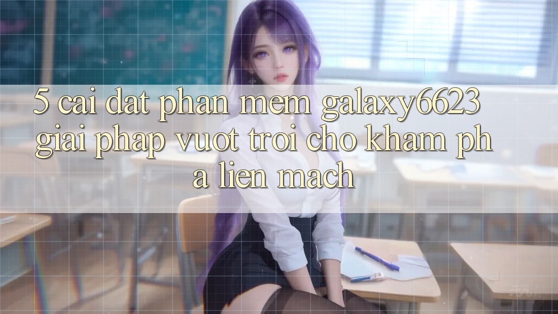 5. Cài đặt Phần mềm Galaxy6623 - Giải Pháp Vượt trội Cho Khám phá Liền mạch