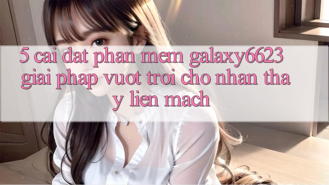 5. Cài đặt Phần mềm Galaxy6623 - Giải Pháp Vượt Trội Cho Nhận thấy Liền mạch