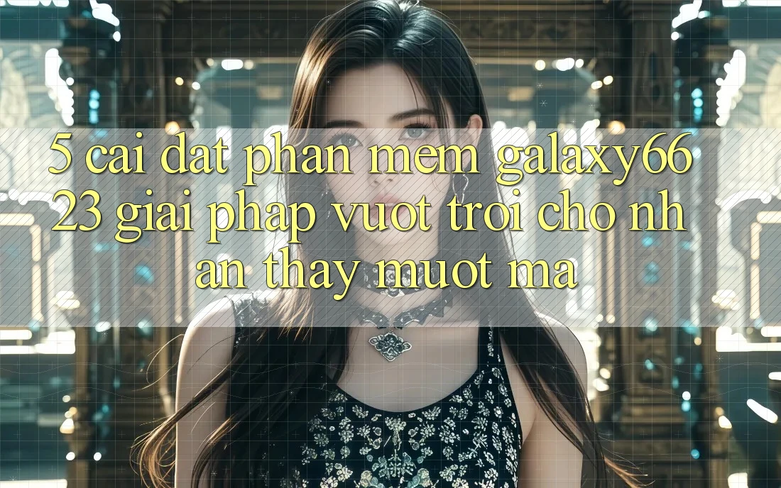 5. Cài đặt Phần mềm Galaxy6623 - Giải Pháp Vượt Trội Cho Nhận thấy Mượt Mà