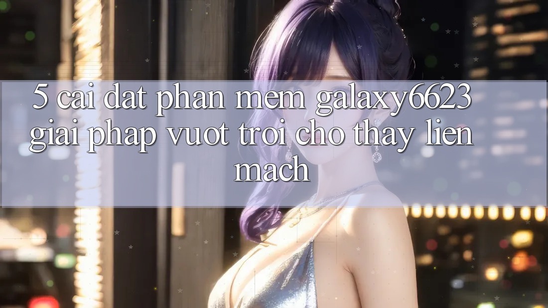 5. Cài đặt Phần mềm Galaxy6623 - Giải Pháp Vượt Trội Cho Thấy Liền mạch